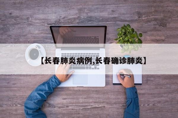 【长春肺炎病例,长春确诊肺炎】