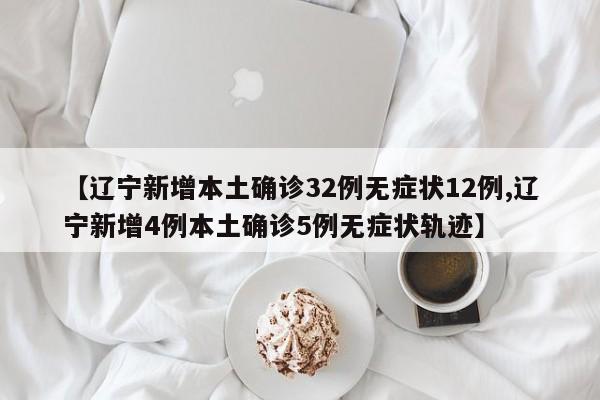 【辽宁新增本土确诊32例无症状12例,辽宁新增4例本土确诊5例无症状轨迹】