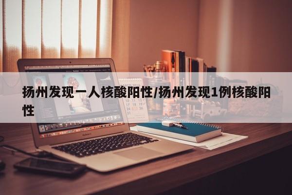 扬州发现一人核酸阳性/扬州发现1例核酸阳性
