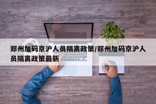 郑州加码京沪人员隔离政策/郑州加码京沪人员隔离政策最新