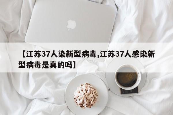 【江苏37人染新型病毒,江苏37人感染新型病毒是真的吗】