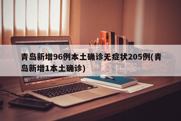青岛新增96例本土确诊无症状205例(青岛新增1本土确诊)