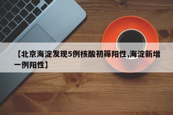 【北京海淀发现5例核酸初筛阳性,海淀新增一例阳性】