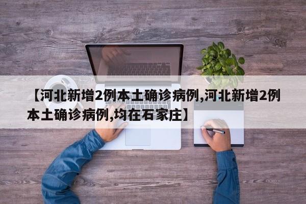 【河北新增2例本土确诊病例,河北新增2例本土确诊病例,均在石家庄】