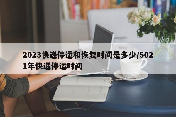 2023快递停运和恢复时间是多少/5021年快递停运时间