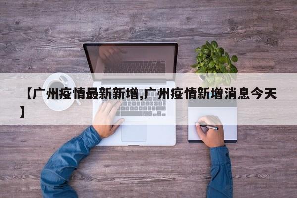 【广州疫情最新新增,广州疫情新增消息今天】
