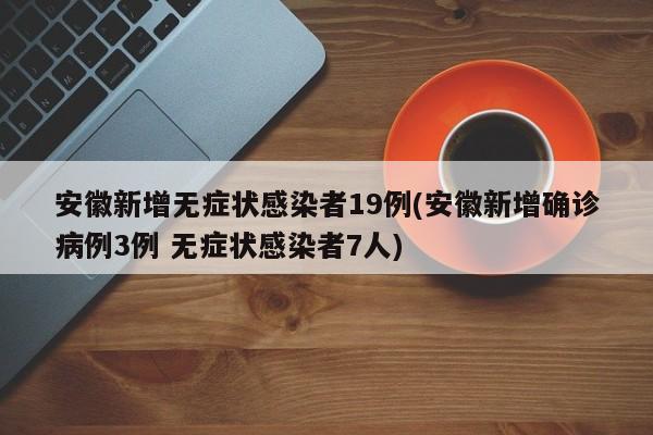 安徽新增无症状感染者19例(安徽新增确诊病例3例 无症状感染者7人)