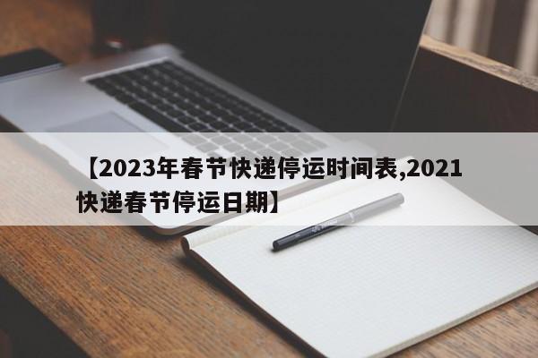 【2023年春节快递停运时间表,2021快递春节停运日期】