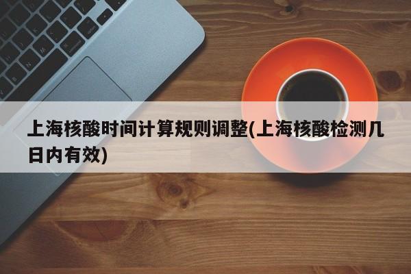 上海核酸时间计算规则调整(上海核酸检测几日内有效)
