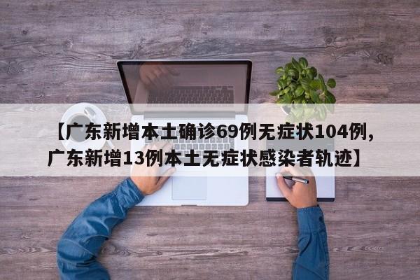 【广东新增本土确诊69例无症状104例,广东新增13例本土无症状感染者轨迹】