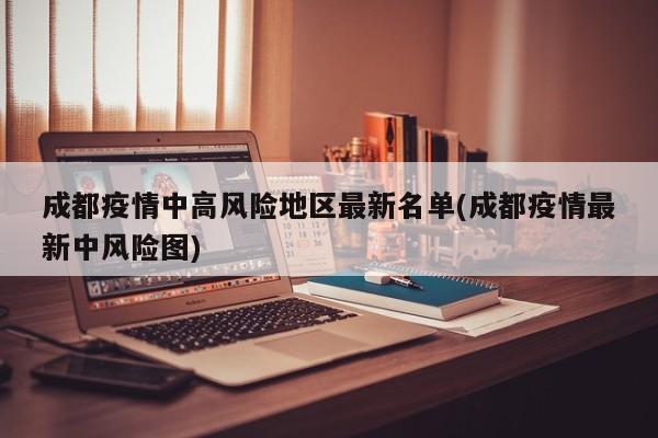 成都疫情中高风险地区最新名单(成都疫情最新中风险图)