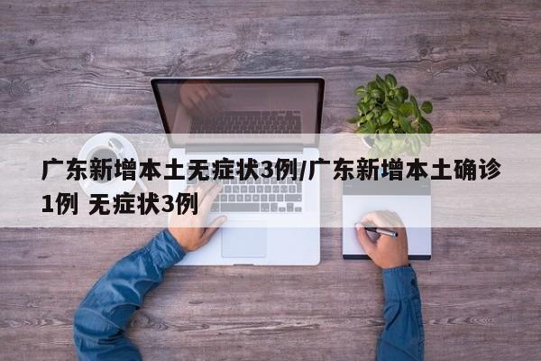广东新增本土无症状3例/广东新增本土确诊1例 无症状3例