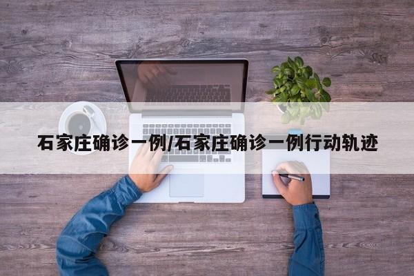 石家庄确诊一例/石家庄确诊一例行动轨迹