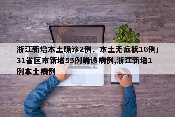 浙江新增本土确诊2例、本土无症状16例/31省区市新增55例确诊病例,浙江新增1例本土病例