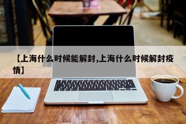 【上海什么时候能解封,上海什么时候解封疫情】