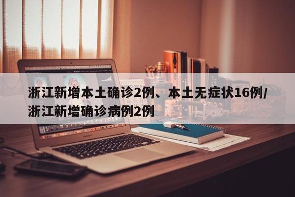 浙江新增本土确诊2例、本土无症状16例/浙江新增确诊病例2例