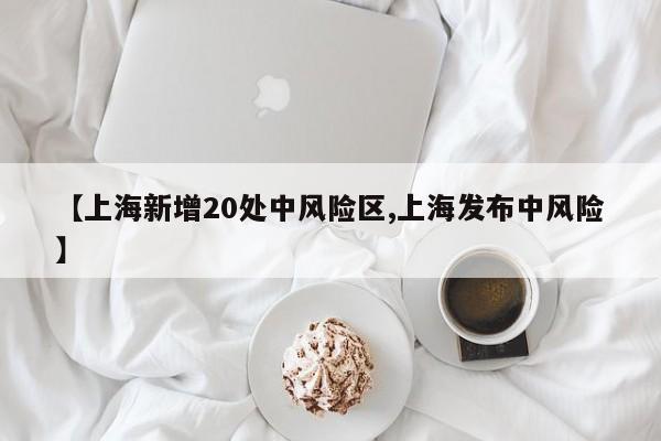 【上海新增20处中风险区,上海发布中风险】