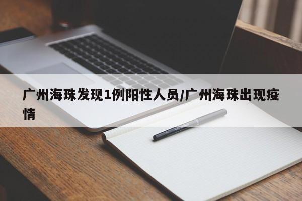 广州海珠发现1例阳性人员/广州海珠出现疫情