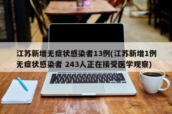 江苏新增无症状感染者13例(江苏新增1例无症状感染者 243人正在接受医学观察)