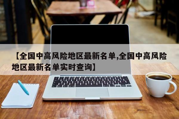 【全国中高风险地区最新名单,全国中高风险地区最新名单实时查询】