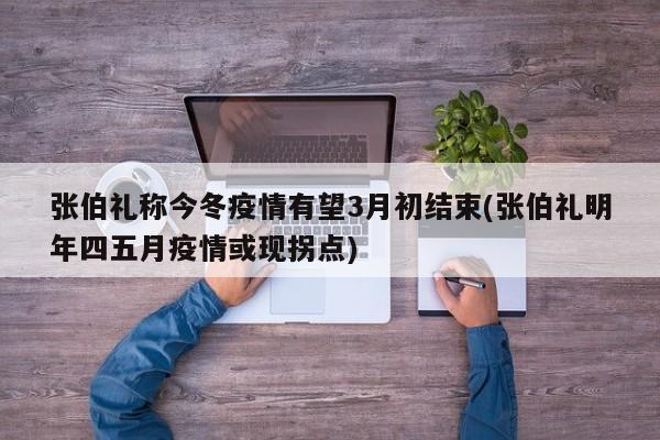 张伯礼称今冬疫情有望3月初结束(张伯礼明年四五月疫情或现拐点)