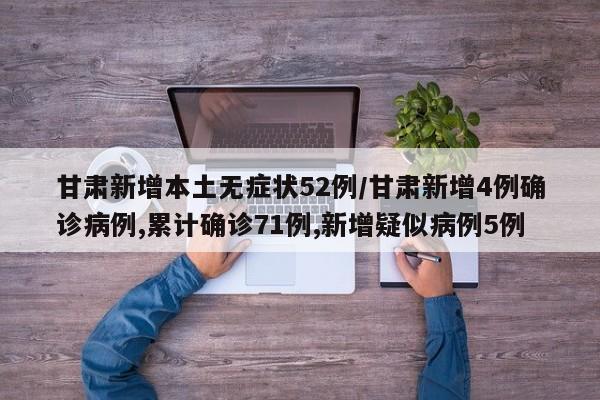 甘肃新增本土无症状52例/甘肃新增4例确诊病例,累计确诊71例,新增疑似病例5例