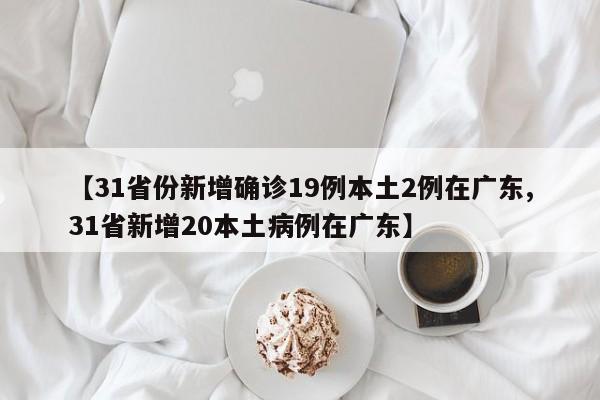 【31省份新增确诊19例本土2例在广东,31省新增20本土病例在广东】