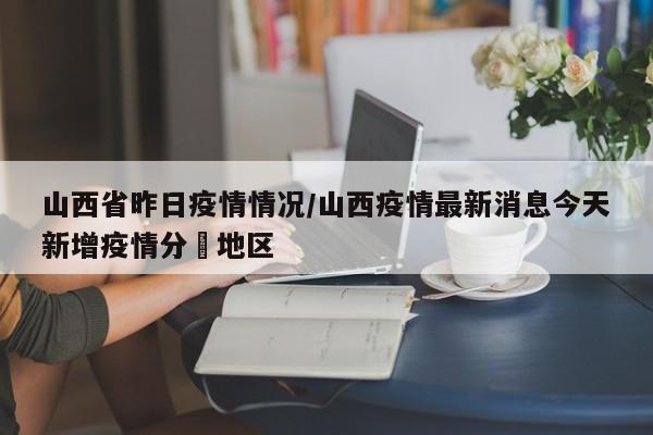 山西省昨日疫情情况/山西疫情最新消息今天新增疫情分佈地区