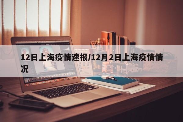 12日上海疫情速报/12月2日上海疫情情况