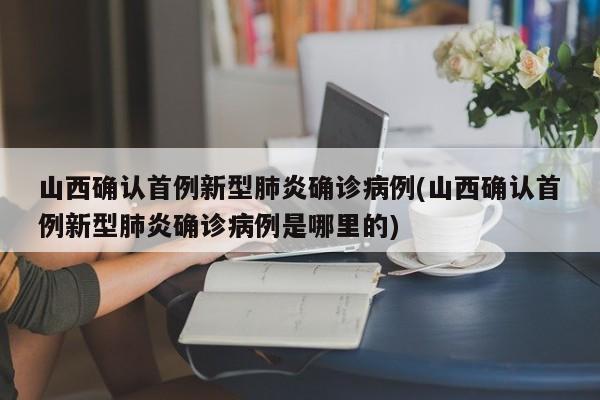 山西确认首例新型肺炎确诊病例(山西确认首例新型肺炎确诊病例是哪里的)