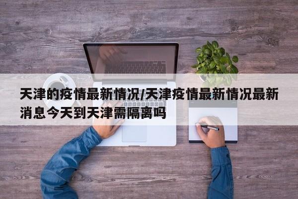 天津的疫情最新情况/天津疫情最新情况最新消息今天到天津需隔离吗