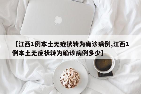 【江西1例本土无症状转为确诊病例,江西1例本土无症状转为确诊病例多少】