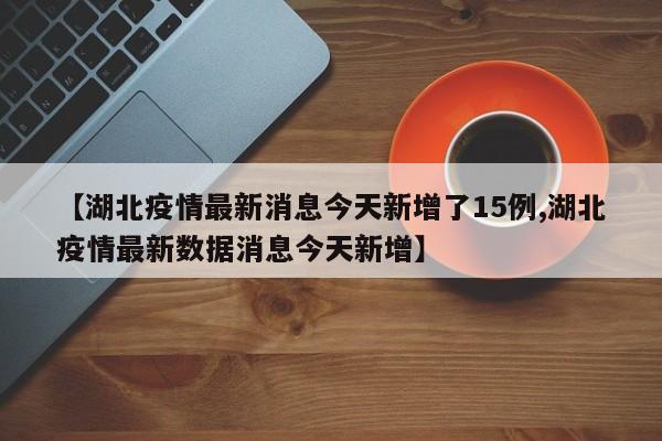 【湖北疫情最新消息今天新增了15例,湖北疫情最新数据消息今天新增】