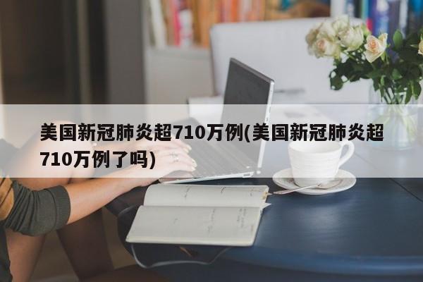 美国新冠肺炎超710万例(美国新冠肺炎超710万例了吗)