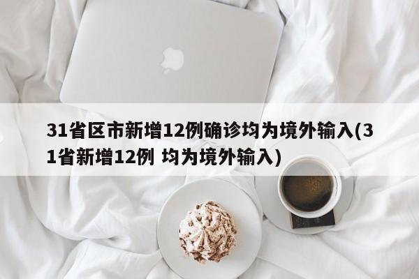 31省区市新增12例确诊均为境外输入(31省新增12例 均为境外输入)