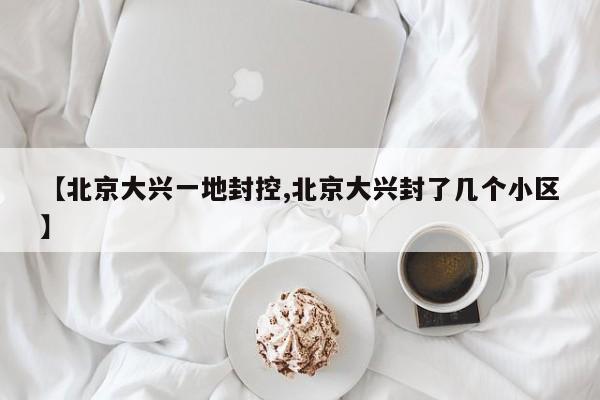 【北京大兴一地封控,北京大兴封了几个小区】
