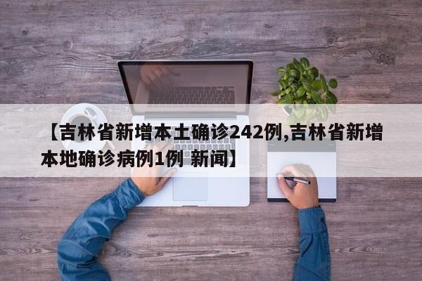 【吉林省新增本土确诊242例,吉林省新增本地确诊病例1例 新闻】