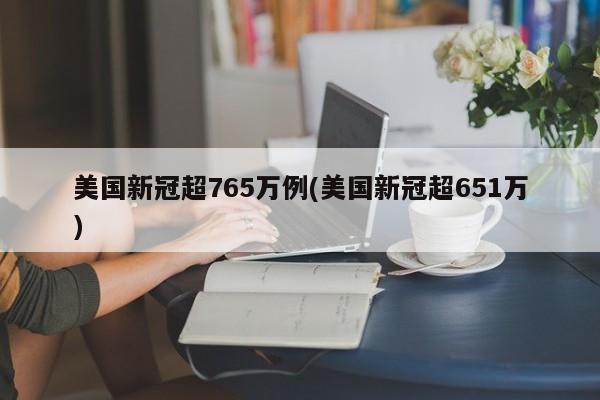 美国新冠超765万例(美国新冠超651万)