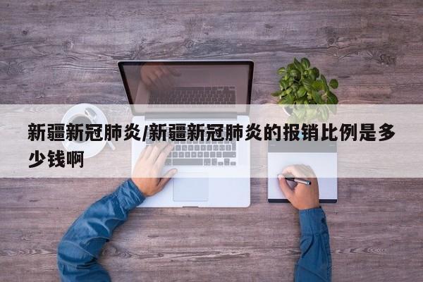 新疆新冠肺炎/新疆新冠肺炎的报销比例是多少钱啊