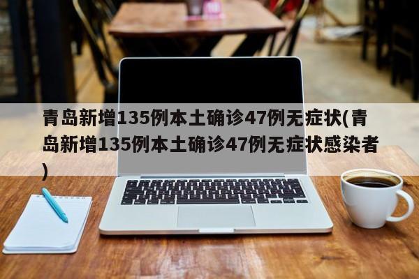 青岛新增135例本土确诊47例无症状(青岛新增135例本土确诊47例无症状感染者)