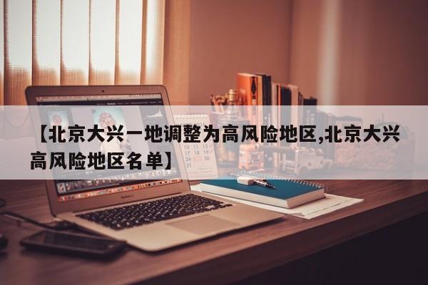 【北京大兴一地调整为高风险地区,北京大兴高风险地区名单】