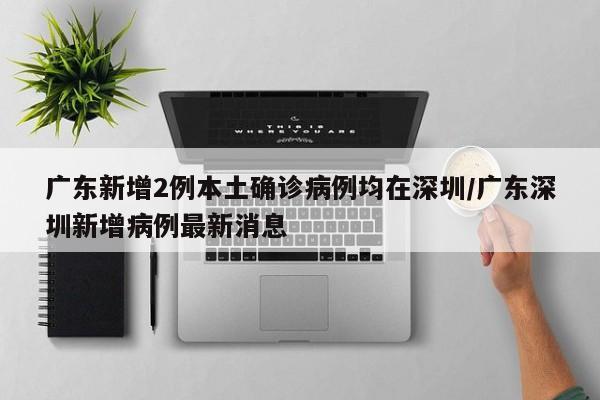 广东新增2例本土确诊病例均在深圳/广东深圳新增病例最新消息