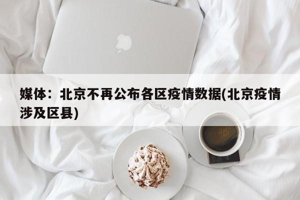 媒体：北京不再公布各区疫情数据(北京疫情涉及区县)
