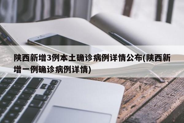 陕西新增3例本土确诊病例详情公布(陕西新增一例确诊病例详情)