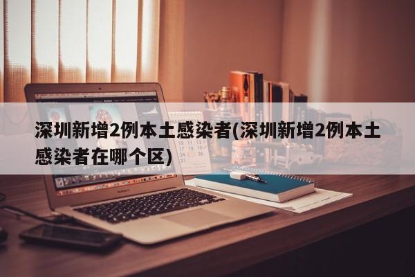 深圳新增2例本土感染者(深圳新增2例本土感染者在哪个区)