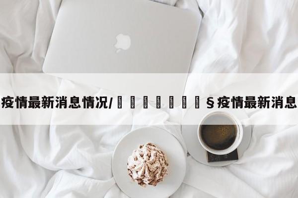 疫情最新消息情况/🇬🇧疫情最新消息