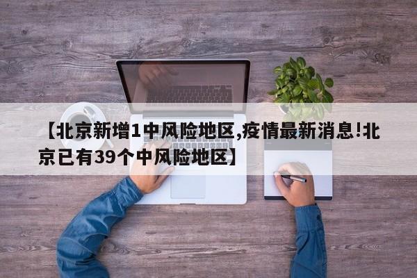 【北京新增1中风险地区,疫情最新消息!北京已有39个中风险地区】