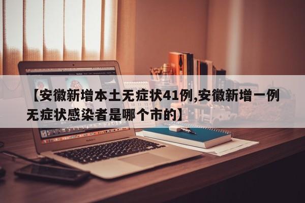 【安徽新增本土无症状41例,安徽新增一例无症状感染者是哪个市的】