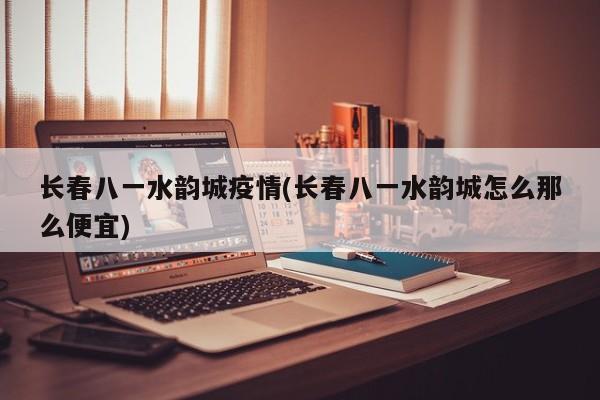 长春八一水韵城疫情(长春八一水韵城怎么那么便宜)
