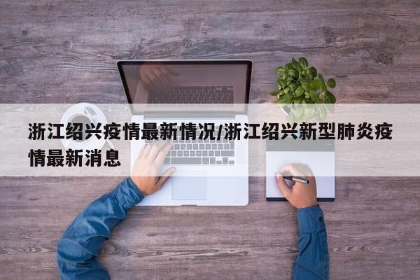 浙江绍兴疫情最新情况/浙江绍兴新型肺炎疫情最新消息